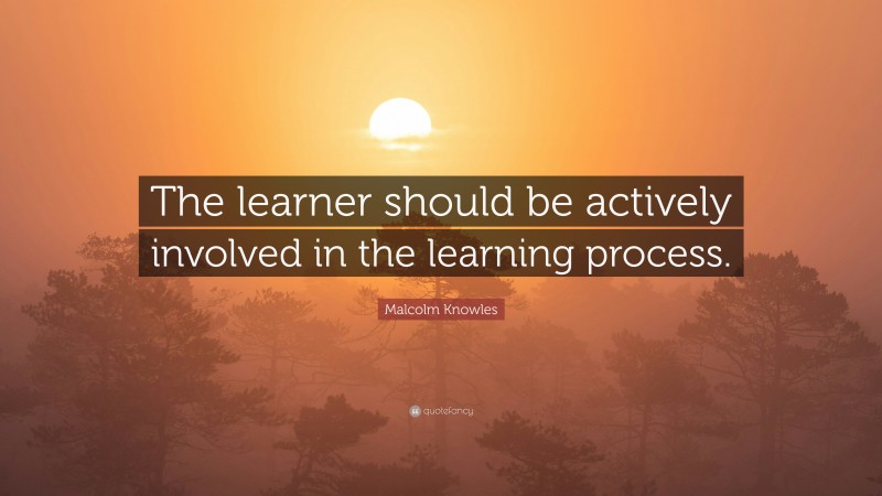 Malcolm Knowles Quote: “The learner should be actively involved in the learning process.”