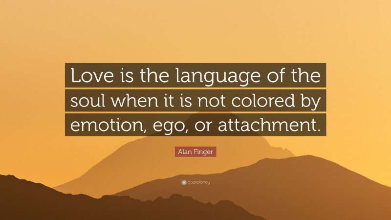 Alan Finger Quote: “Love is the language of the soul when it is not colored by emotion, ego, or attachment.”