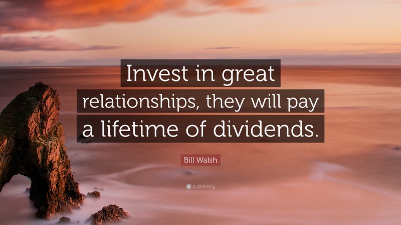 Bill Walsh Quote: “Invest in great relationships, they will pay a lifetime of dividends.”