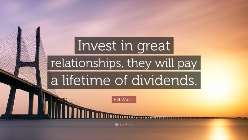 Bill Walsh Quote: “Invest in great relationships, they will pay a lifetime of dividends.”