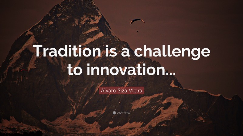 Alvaro Siza Vieira Quote: “Tradition is a challenge to innovation...”