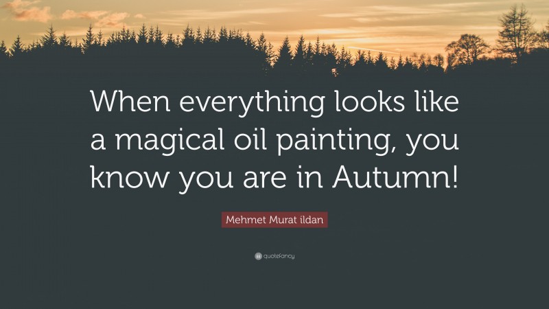 Mehmet Murat ildan Quote: “When everything looks like a magical oil painting, you know you are in Autumn!”