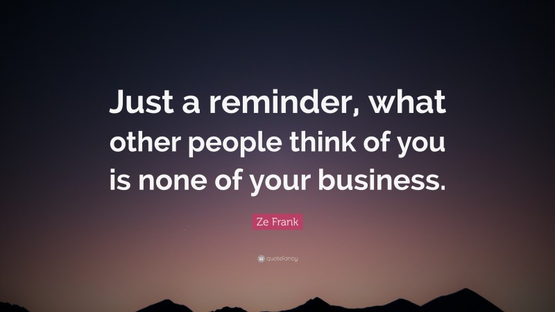 Ze Frank Quote: “Just a reminder, what other people think of you is none of your business.”