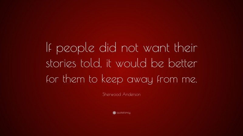 Sherwood Anderson Quote: “If people did not want their stories told, it would be better for them to keep away from me.”