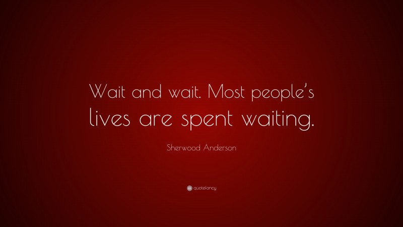 Sherwood Anderson Quote: “Wait and wait. Most people’s lives are spent waiting.”