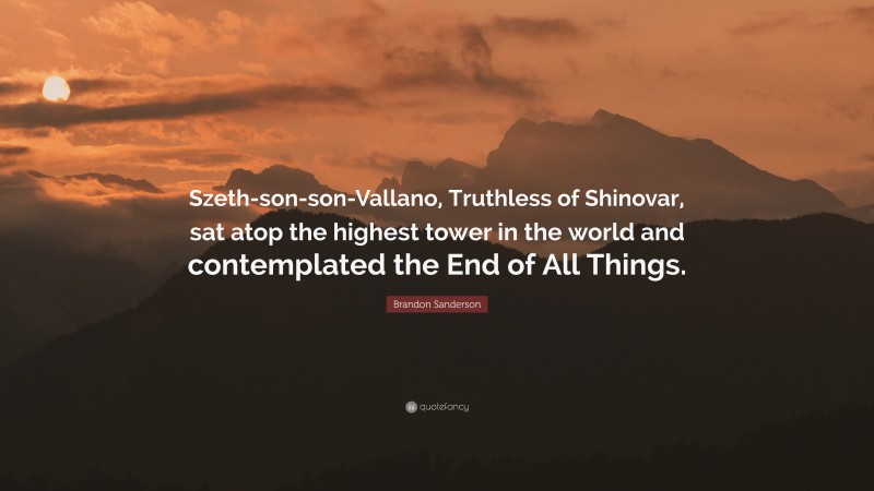 Brandon Sanderson Quote: “Szeth-son-son-Vallano, Truthless of Shinovar, sat atop the highest tower in the world and contemplated the End of All Things.”