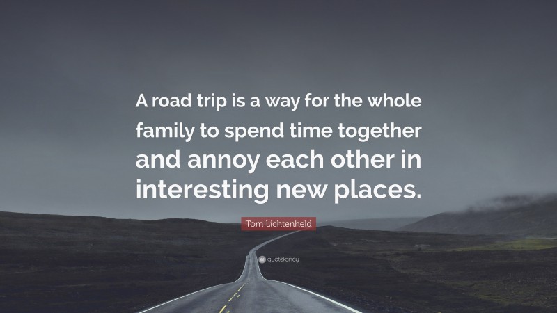 Tom Lichtenheld Quote: “A road trip is a way for the whole family to spend time together and annoy each other in interesting new places.”