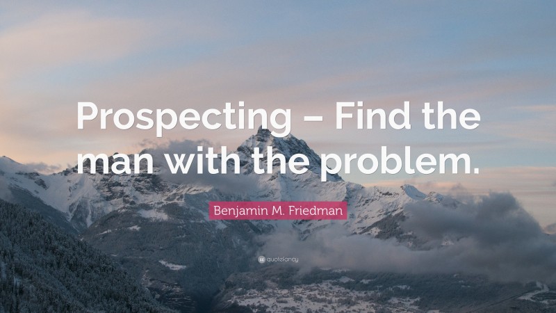 Benjamin M. Friedman Quote: “Prospecting – Find the man with the problem.”
