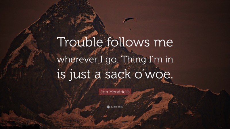 Jon Hendricks Quote: “Trouble follows me wherever I go. Thing I’m in is just a sack o’woe.”