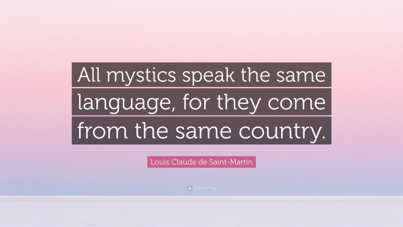 Louis Claude de Saint-Martin Quote: “All mystics speak the same language, for they come from the same country.”
