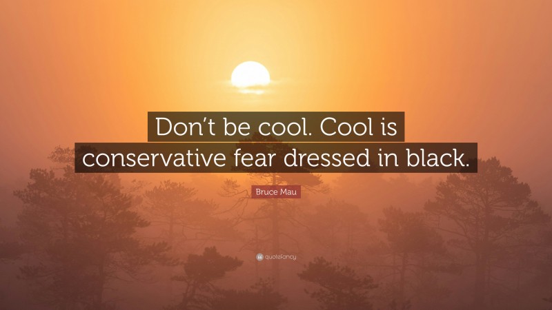 Bruce Mau Quote: “Don’t be cool. Cool is conservative fear dressed in black.”