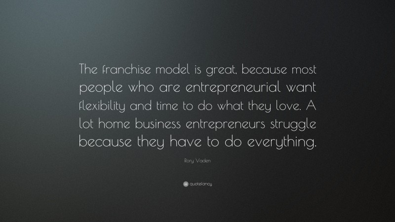 Rory Vaden Quote: “The franchise model is great, because most people who are entrepreneurial want flexibility and time to do what they love. A lot home business entrepreneurs struggle because they have to do everything.”