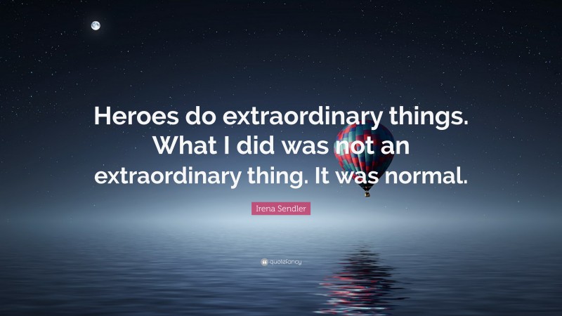 Irena Sendler Quote: “Heroes do extraordinary things. What I did was not an extraordinary thing. It was normal.”