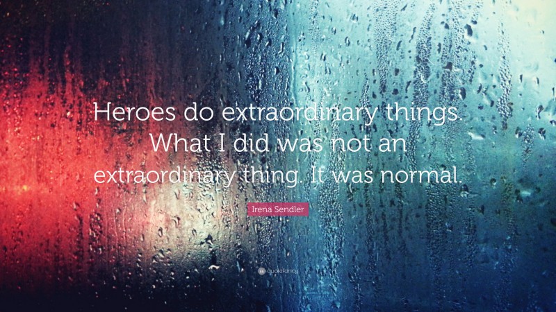 Irena Sendler Quote: “Heroes do extraordinary things. What I did was not an extraordinary thing. It was normal.”