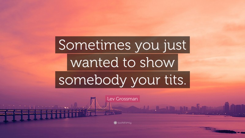 Lev Grossman Quote: “Sometimes you just wanted to show somebody your tits.”