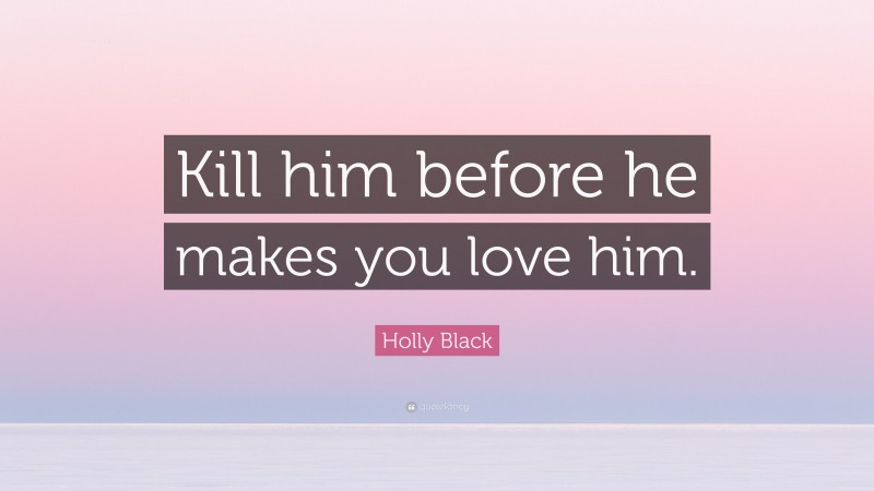 Holly Black Quote: “Kill him before he makes you love him.”