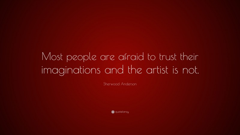 Sherwood Anderson Quote: “Most people are afraid to trust their imaginations and the artist is not.”