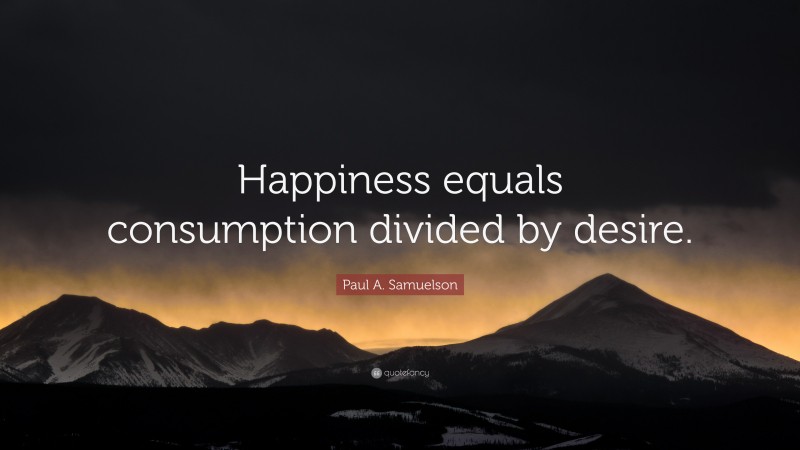 Paul A. Samuelson Quote: “Happiness equals consumption divided by desire.”