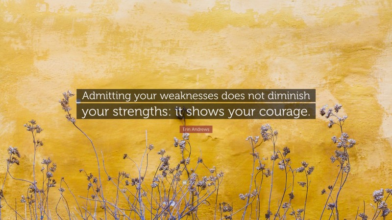 Erin Andrews Quote: “Admitting your weaknesses does not diminish your strengths: it shows your courage.”