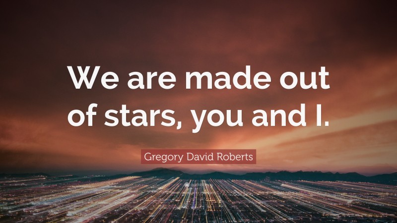 Gregory David Roberts Quote: “We are made out of stars, you and I.”