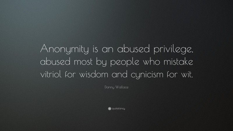 Danny Wallace Quote: “Anonymity is an abused privilege, abused most by people who mistake vitriol for wisdom and cynicism for wit.”