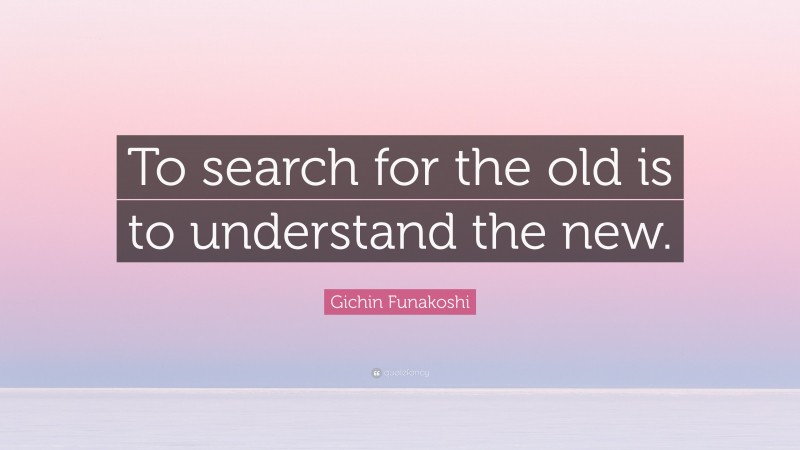Gichin Funakoshi Quote: “To search for the old is to understand the new.”