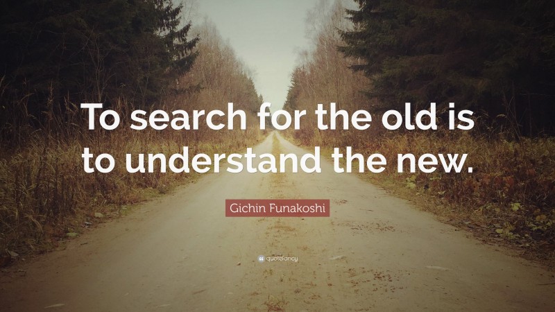 Gichin Funakoshi Quote: “To search for the old is to understand the new.”