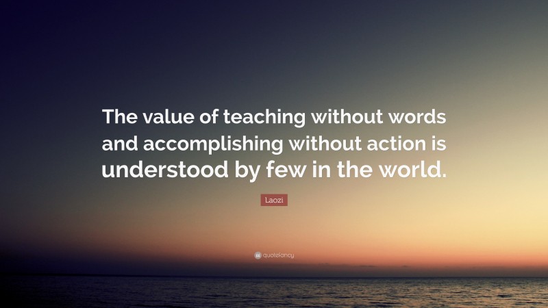 Laozi Quote: “The value of teaching without words and accomplishing without action is understood by few in the world.”