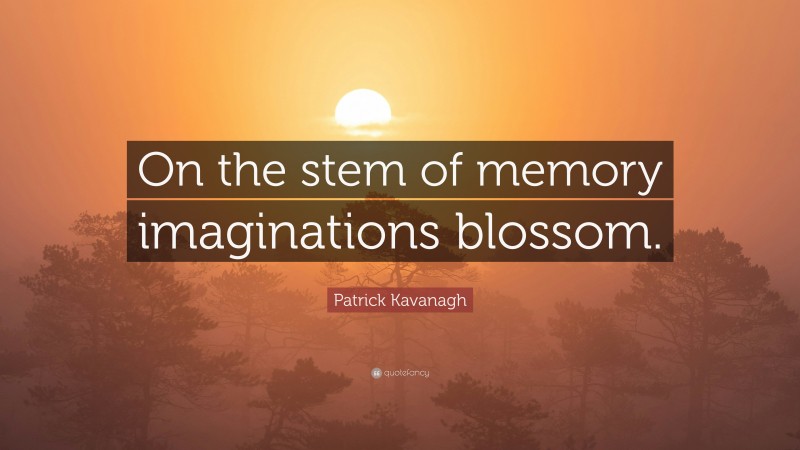Patrick Kavanagh Quote: “On the stem of memory imaginations blossom.”