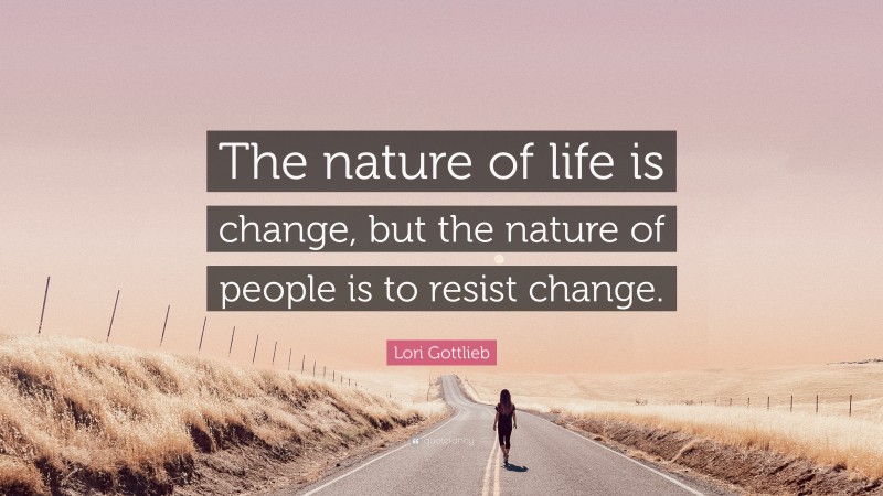 Lori Gottlieb Quote: “The nature of life is change, but the nature of people is to resist change.”