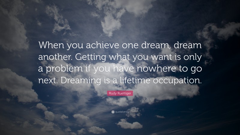 Rudy Ruettiger Quote: “When you achieve one dream, dream another. Getting what you want is only a problem if you have nowhere to go next. Dreaming is a lifetime occupation.”