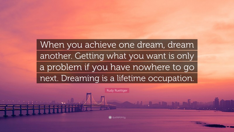 Rudy Ruettiger Quote: “When you achieve one dream, dream another. Getting what you want is only a problem if you have nowhere to go next. Dreaming is a lifetime occupation.”