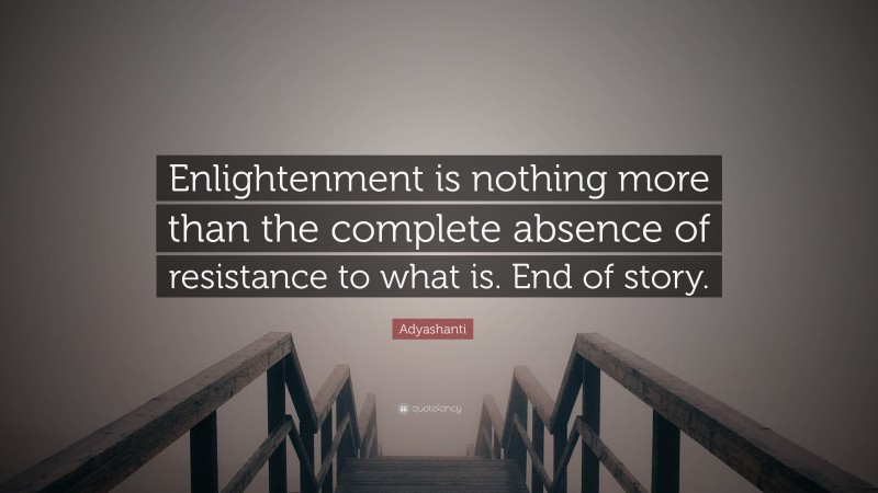 Adyashanti Quote: “Enlightenment is nothing more than the complete absence of resistance to what is. End of story.”
