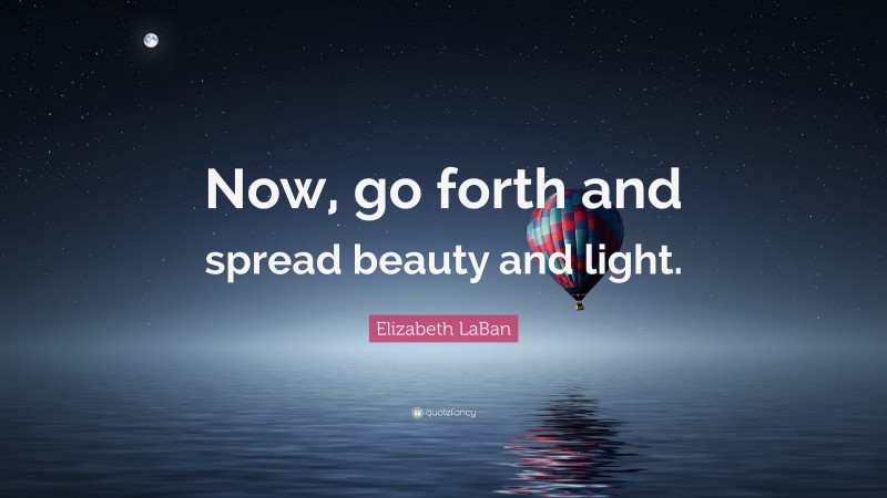 Elizabeth LaBan Quote: “Now, go forth and spread beauty and light.”