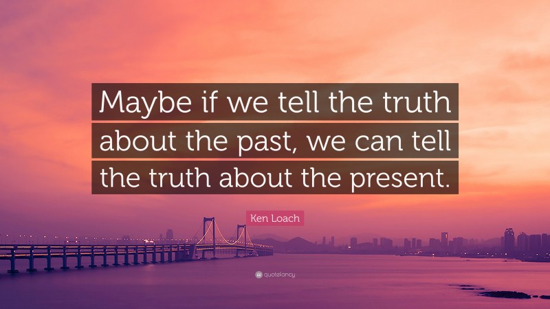 Ken Loach Quote: “Maybe if we tell the truth about the past, we can tell the truth about the present.”
