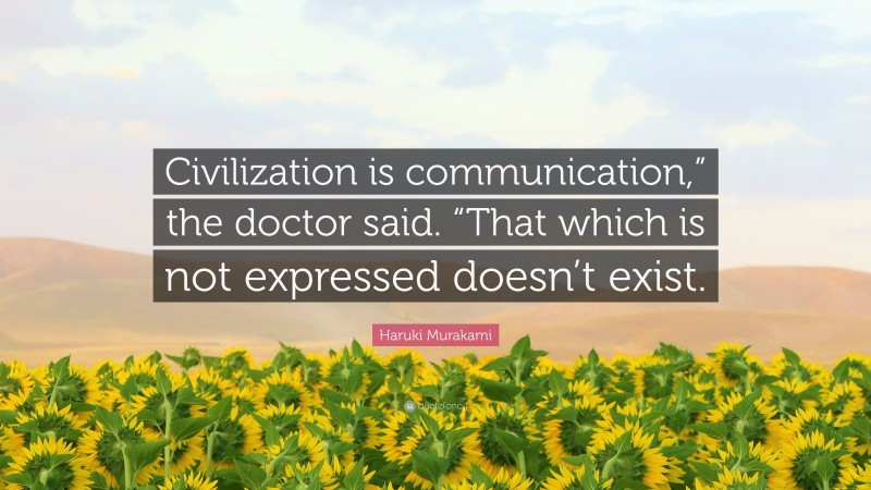 Haruki Murakami Quote: “Civilization is communication,” the doctor said. “That which is not expressed doesn’t exist.”