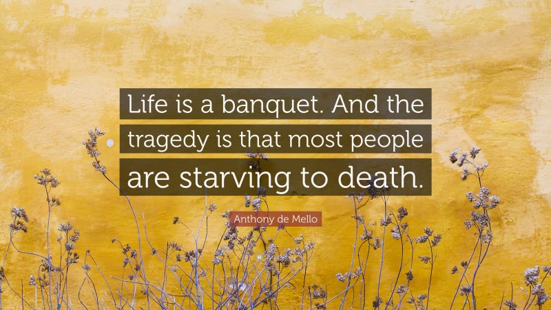 Anthony de Mello Quote: “Life is a banquet. And the tragedy is that most people are starving to death.”