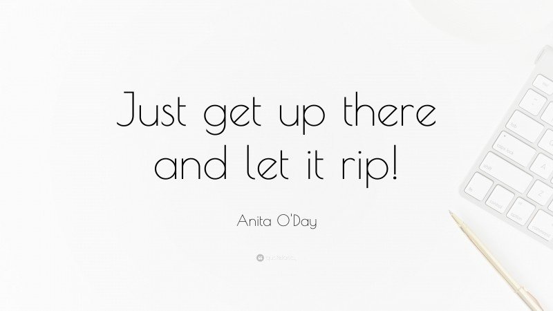 Anita O'Day Quote: “Just get up there and let it rip!”