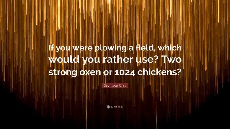 Seymour Cray Quote: “If you were plowing a field, which would you rather use? Two strong oxen or 1024 chickens?”