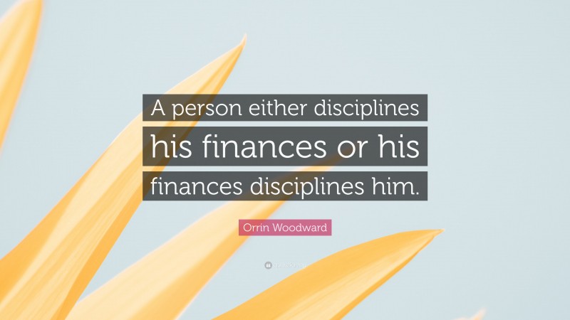 Orrin Woodward Quote: “A person either disciplines his finances or his finances disciplines him.”
