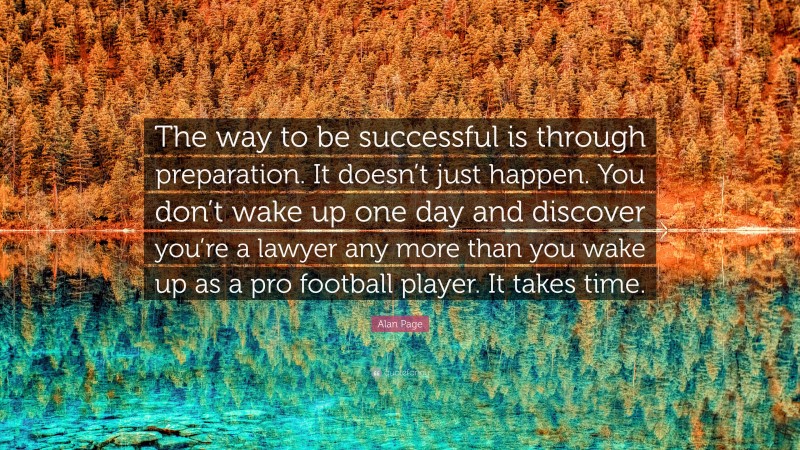Alan Page Quote: “The way to be successful is through preparation. It doesn’t just happen. You don’t wake up one day and discover you’re a lawyer any more than you wake up as a pro football player. It takes time.”