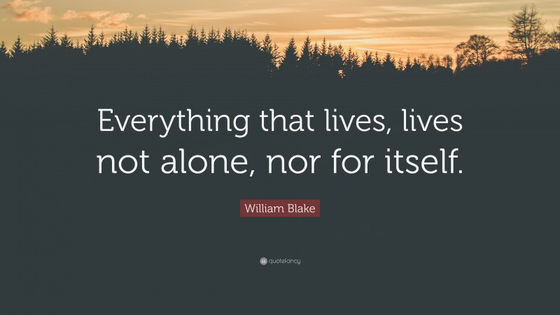 William Blake Quote: “Everything that lives, lives not alone, nor for itself.”