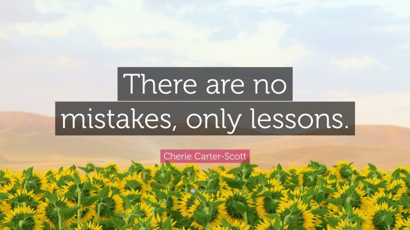 Cherie Carter-Scott Quote: “There are no mistakes, only lessons.”
