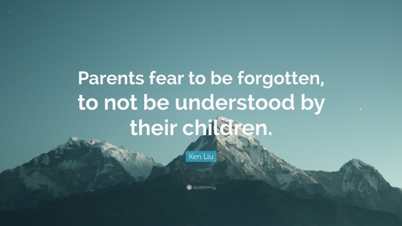 Ken Liu Quote: “Parents fear to be forgotten, to not be understood by their children.”