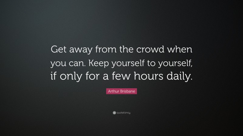 Arthur Brisbane Quote: “Get away from the crowd when you can. Keep yourself to yourself, if only for a few hours daily.”