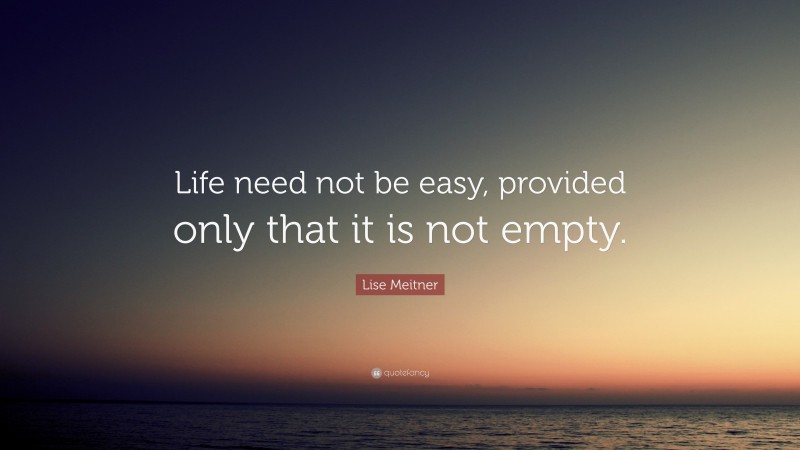 Lise Meitner Quote: “Life need not be easy, provided only that it is not empty.”