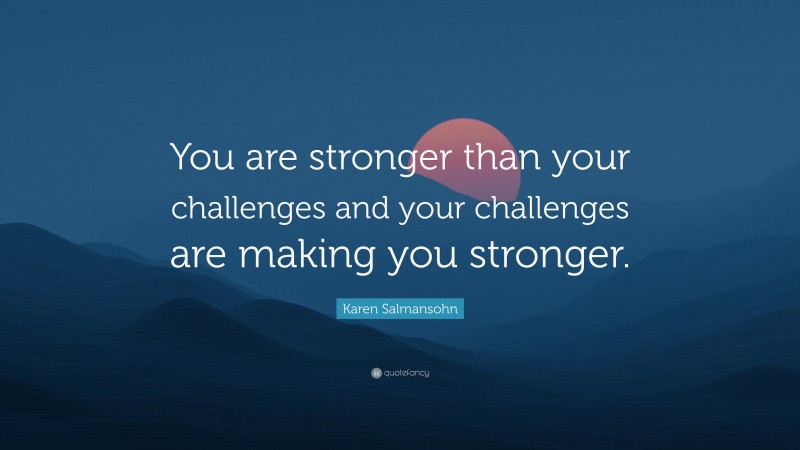 Karen Salmansohn Quote: “You are stronger than your challenges and your challenges are making you stronger.”