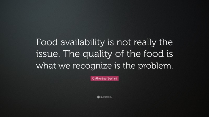 Catherine Bertini Quote: “Food availability is not really the issue. The quality of the food is what we recognize is the problem.”