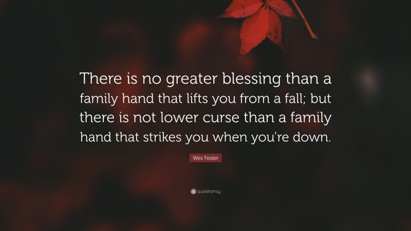 Wes Fesler Quote: “There is no greater blessing than a family hand that lifts you from a fall; but there is not lower curse than a family hand that strikes you when you’re down.”
