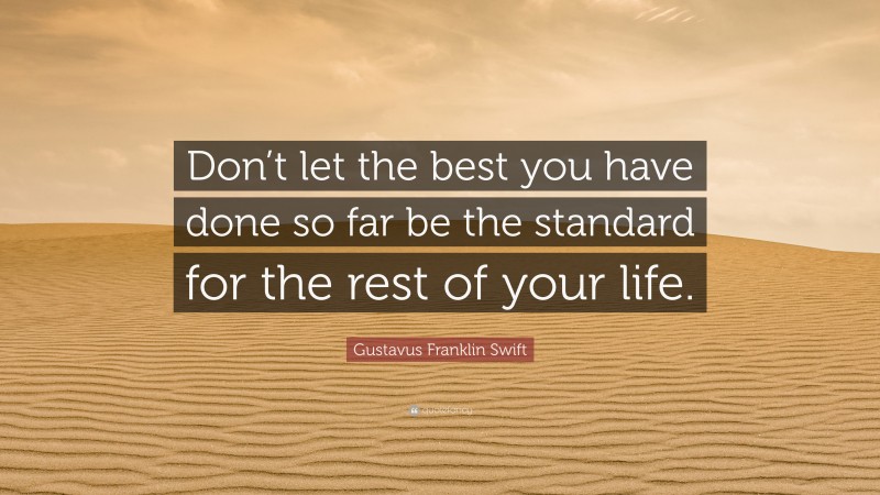 Gustavus Franklin Swift Quote: “Don’t let the best you have done so far be the standard for the rest of your life.”